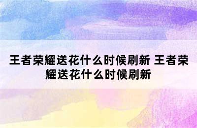 王者荣耀送花什么时候刷新 王者荣耀送花什么时候刷新